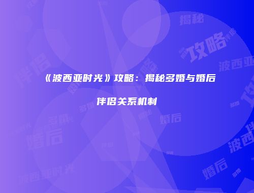 《波西亚时光》攻略:揭秘多婚与婚后伴侣关系机制