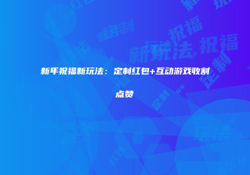 新年祝福新玩法：定制红包+互动游戏收割点赞