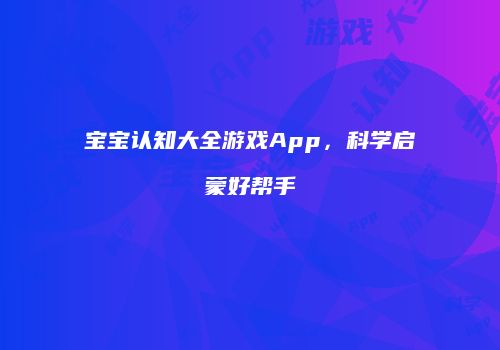 宝宝认知大全游戏App，科学启蒙好帮手