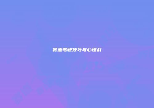 赛道驾驶技巧与心理战