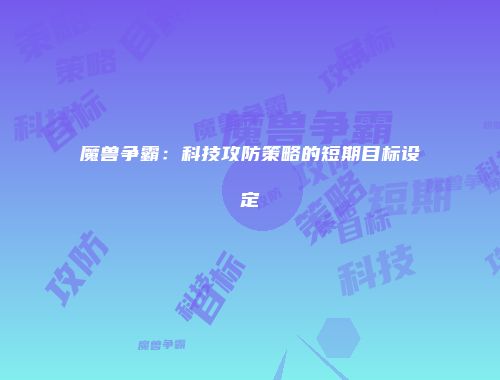 魔兽争霸：科技攻防策略的短期目标设定