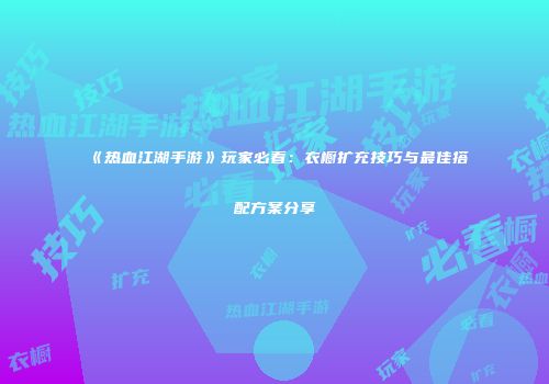 《热血江湖手游》玩家必看：衣橱扩充技巧与最佳搭配方案分享