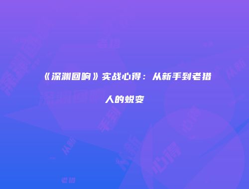 《深渊回响》实战心得：从新手到老猎人的蜕变