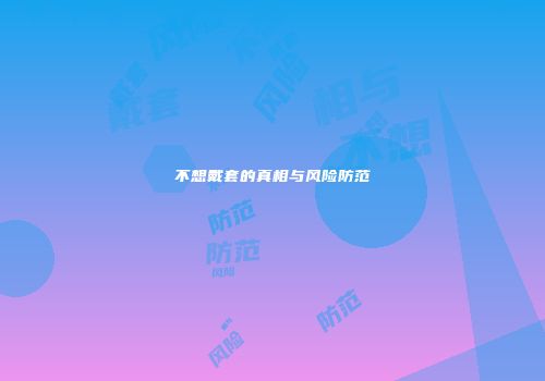 不想戴套的真相与风险防范