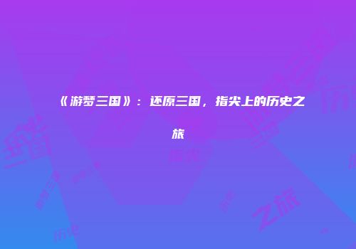 《游梦三国》：还原三国，指尖上的历史之旅