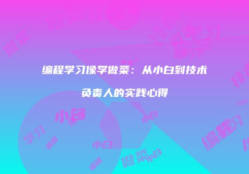 编程学习像学做菜:从小白到技术负责人的实践心得