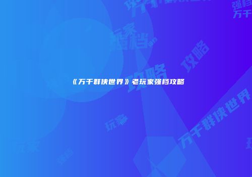 《万千群侠世界》老玩家强档攻略