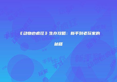 《动物也疯狂》生存攻略：新手到老玩家的秘籍