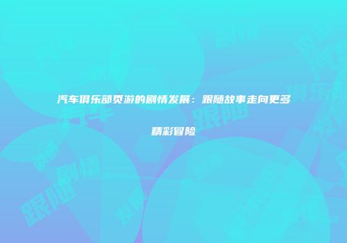 汽车俱乐部页游的剧情发展：跟随故事走向更多精彩冒险