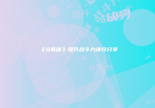 《Q英雄》提升战斗力诀窍分享
