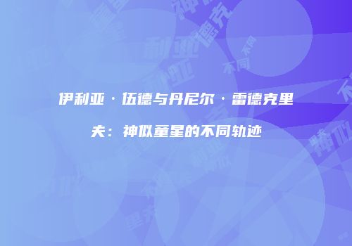 伊利亚·伍德与丹尼尔·雷德克里夫:神似童星的不同轨迹