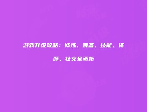 游戏升级攻略：修炼、装备、技能、资源、社交全解析