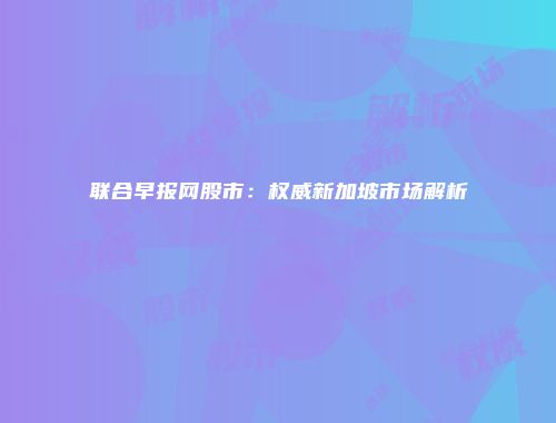 联合早报网股市：权威新加坡市场解析