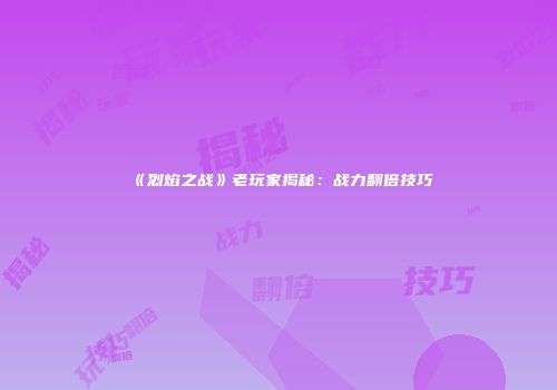 《烈焰之战》老玩家揭秘：战力翻倍技巧