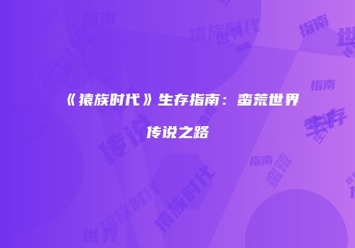 《猿族时代》生存指南：蛮荒世界传说之路