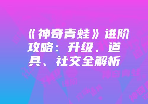 《神奇青蛙》进阶攻略：升级、道具、社交全解析