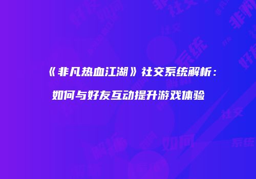 《非凡热血江湖》社交系统解析：如何与好友互动提升游戏体验