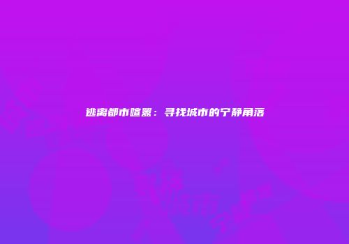 逃离都市喧嚣：寻找城市的宁静角落