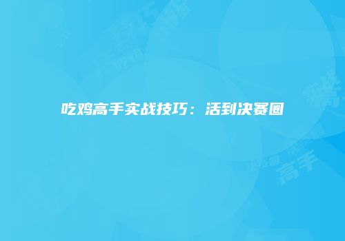 吃鸡高手实战技巧：活到决赛圈