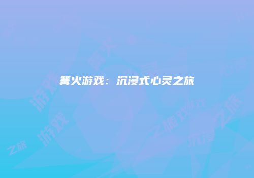 篝火游戏：沉浸式心灵之旅