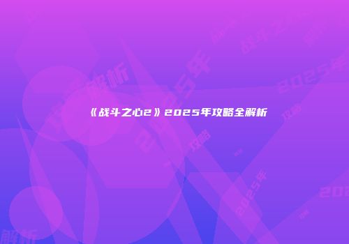《战斗之心2》2025年攻略全解析