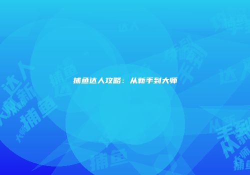 捕鱼达人攻略：从新手到大师