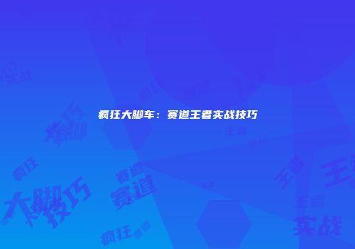 疯狂大脚车：赛道王者实战技巧