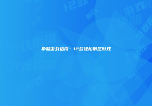 孕期游戏指南：12款轻松解压游戏