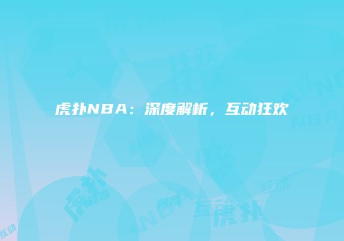 虎扑NBA：深度解析，互动狂欢