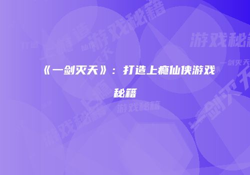 《一剑灭天》：打造上瘾仙侠游戏秘籍