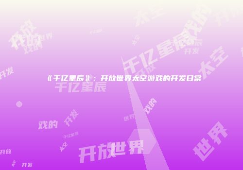 《千亿星辰》：开放世界太空游戏的开发日常