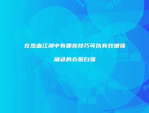 在热血江湖中有哪些技巧可以有效增强角色的衣服白强