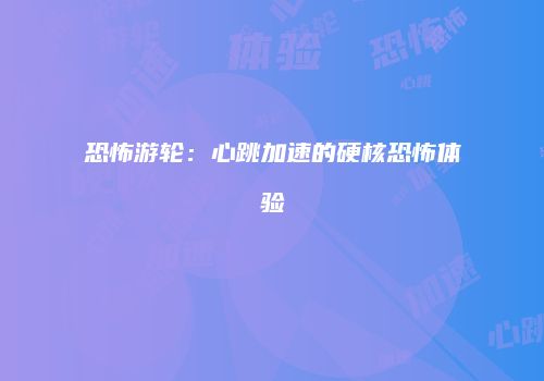 恐怖游轮：心跳加速的硬核恐怖体验