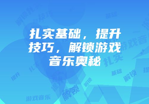 扎实基础，提升技巧，解锁游戏音乐奥秘