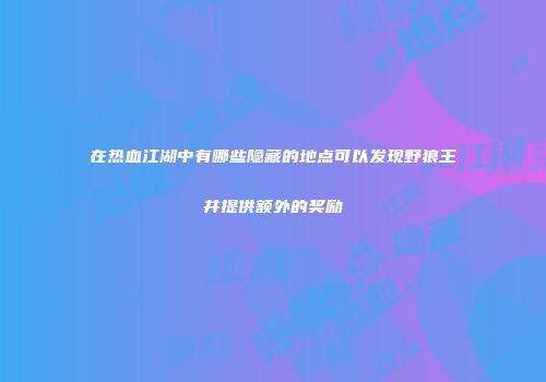 在热血江湖中有哪些隐藏的地点可以发现野狼王并提供额外的奖励
