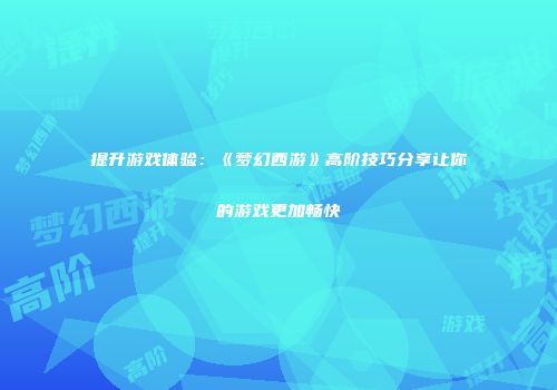 提升游戏体验：《梦幻西游》高阶技巧分享让你的游戏更加畅快