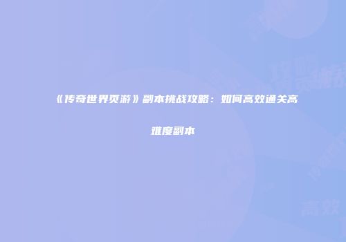 《传奇世界页游》副本挑战攻略：如何高效通关高难度副本