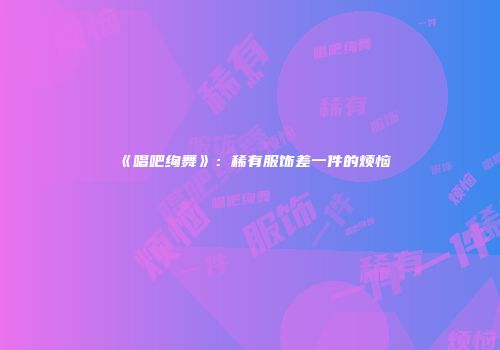 《唱吧绚舞》：稀有服饰差一件的烦恼