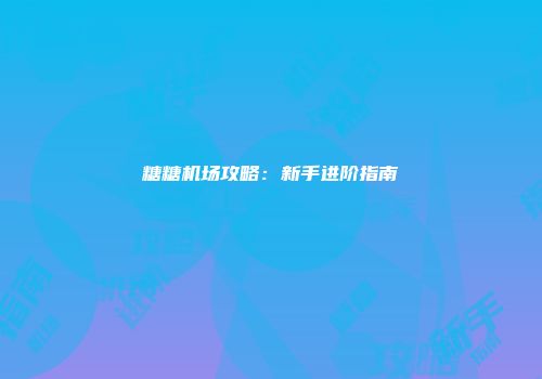糖糖机场攻略：新手进阶指南