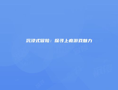 沉浸式冒险：探寻上瘾游戏魅力