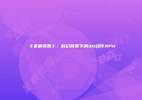 《圣痕觉醒》：科幻背景下的3D动作RPG