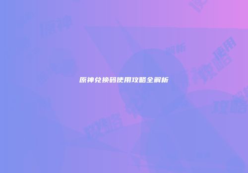 原神兑换码使用攻略全解析