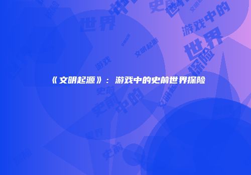 《文明起源》：游戏中的史前世界探险