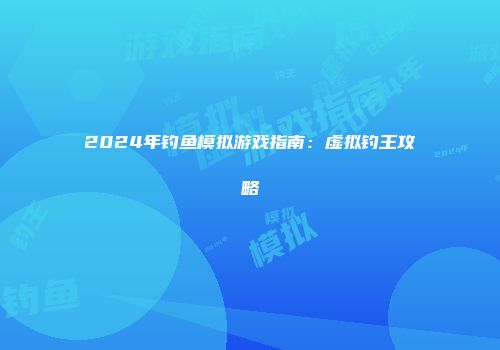 2024年钓鱼模拟游戏指南：虚拟钓王攻略