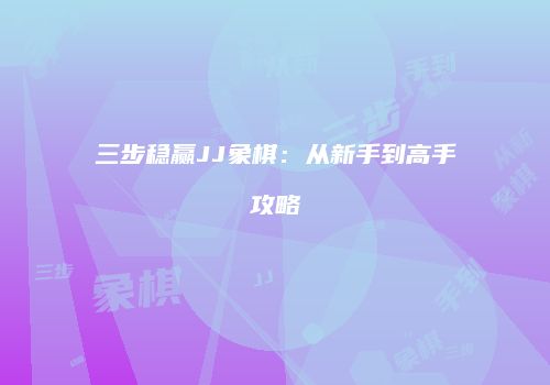 三步稳赢JJ象棋：从新手到高手攻略