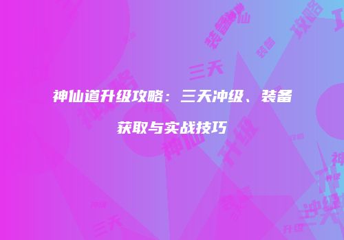 神仙道升级攻略:三天冲级、装备获取与实战技巧