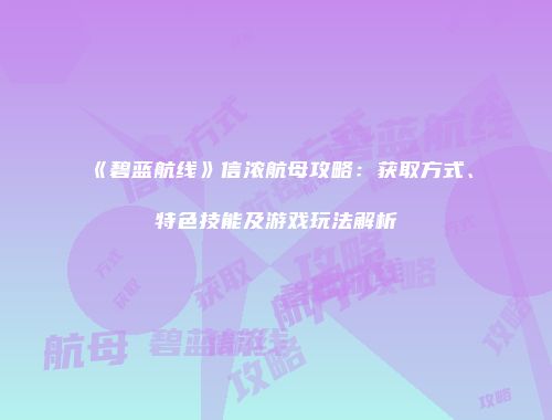 《碧蓝航线》信浓航母攻略:获取方式、特色技能及游戏玩法解析