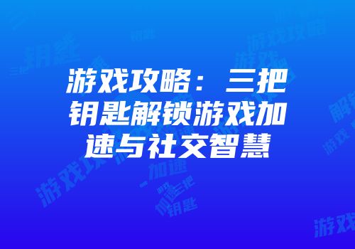 游戏攻略：三把钥匙解锁游戏加速与社交智慧