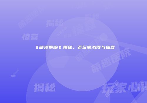 《萌趣医院》揭秘：老玩家心得与惊喜