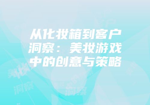 从化妆箱到客户洞察：美妆游戏中的创意与策略